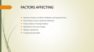 FACTORS AFFECTING
 Systemic disease condition (diabetes and hypertension).
 Acute illness (viral or bacterial infection).
 Trauma (blow or foreign bodies).
 Medication (oto toxic drugs).
 Allergic substances.
 Congenital anomalies
 