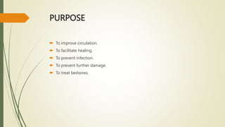 PURPOSE
 To improve circulation.
 To facilitate healing.
 To prevent infection.
 To prevent further damage.
 To treat bedsores.
 