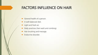 FACTORS INFLUENCE ON HAIR
 General health of a person.
 A well-balanced diet.
 Light and fresh air.
 Daily practices (hair wash and combing).
 Hair brushing and massage.
 Endocrine disorder.
 