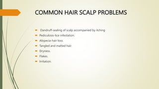 COMMON HAIR SCALP PROBLEMS
 Dandruff-sealing of scalp accompanied by itching
 Pediculosis-lice infestation.
 Alopecia-hair loss.
 Tangled and matted hair.
 Dryness.
 Flakes.
 Irritation.
 
