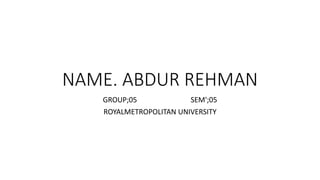 NAME. ABDUR REHMAN
GROUP;05 SEM';05
ROYALMETROPOLITAN UNIVERSITY
 