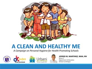 JOFRED M. MARTINEZ, MAN, RN
Nurse II
Department of Education
Division of Antique
A CLEAN AND HEALTHY ME
A Campaign on Personal Hygiene for Health Promoting Schools
 