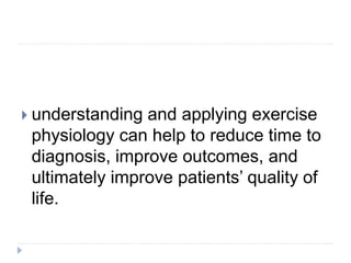  understanding and applying exercise
physiology can help to reduce time to
diagnosis, improve outcomes, and
ultimately improve patients’ quality of
life.
 