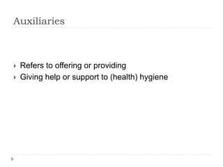 Auxiliaries
 Refers to offering or providing
 Giving help or support to (health) hygiene
 