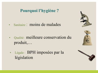 Pourquoi l’hygiène ?
• Légale : BPH imposées par la
législation
• Sanitaire : moins de malades
• Qualité : meilleure conservation du
produit,…
 