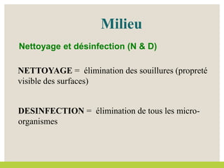NETTOYAGE = élimination des souillures (propreté
visible des surfaces)
DESINFECTION = élimination de tous les micro-
organismes
Milieu
Nettoyage et désinfection (N & D)
 