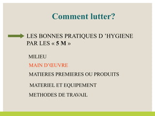 MAIN D’ŒUVRE
MATERIEL ET EQUIPEMENT
MILIEU
MATIERES PREMIERES OU PRODUITS
LES BONNES PRATIQUES D ’HYGIENE
PAR LES « 5 M »
METHODES DE TRAVAIL
Comment lutter?
 