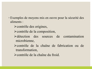 ◦ Exemples de moyens mis en ouvre pour la sécurité des
aliments :
contrôle des origines,
contrôle de la composition,
détection des sources de contamination
microbienne,
contrôle de la chaîne de fabrication ou de
transformation,
contrôle de la chaîne du froid.
 