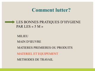 Comment lutter?
MAIN D’ŒUVRE
MATERIEL ET EQUIPEMENT
MILIEU
MATIERES PREMIERES OU PRODUITS
METHODES DE TRAVAIL
LES BONNES PRATIQUES D’HYGIENE
PAR LES « 5 M »
 
