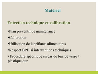 Entretien technique et calibration
•Plan préventif de maintenance
•Calibration
•Utilisation de lubrifiants alimentaires
•Respect BPH si interventions techniques
• Procédure spécifique en cas de bris de verre /
plastique dur
Matériel
 