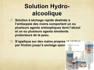 Solution Hydro-
alcoolique
Solution à séchage rapide destinée à
l’antisepsie des mains comportant un ou
plusieurs agents antiseptiques dont l’alcool
et un ou plusieurs agents émolients
protecteurs de la peau.
S’applique sur des mains propres et sèches
par friction jusqu’à séchage spontané à l’air
 