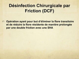Désinfection Chirurgicale par
Friction (DCF)
Opération ayant pour but d’éliminer la flore transitoire
et de réduire la flore résidente de manière prolongée
par une double friction avec une SHA
 