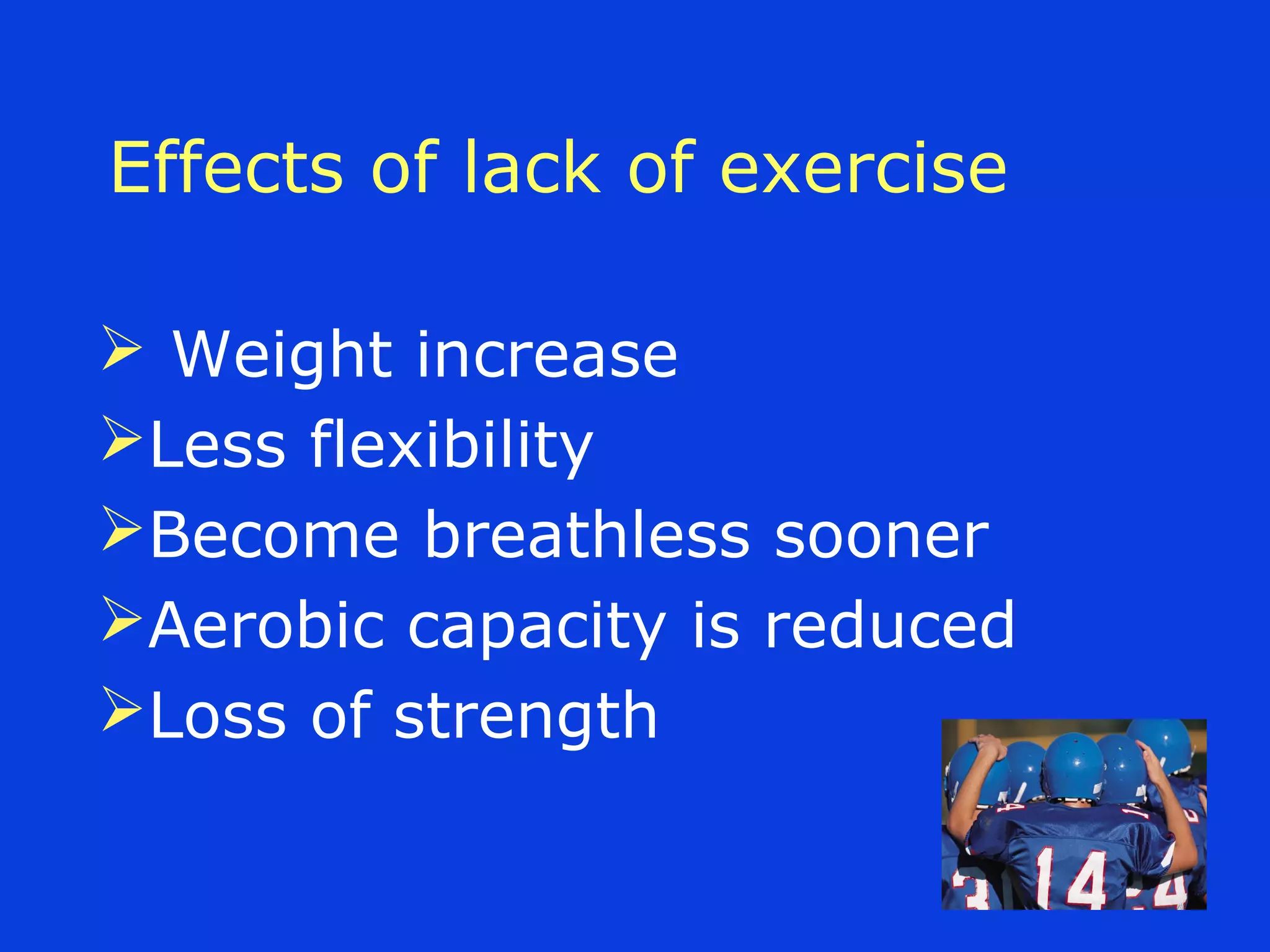 Effects of lack of exercise
 Weight increase
Less flexibility
Become breathless sooner
Aerobic capacity is reduced
Loss of strength
 