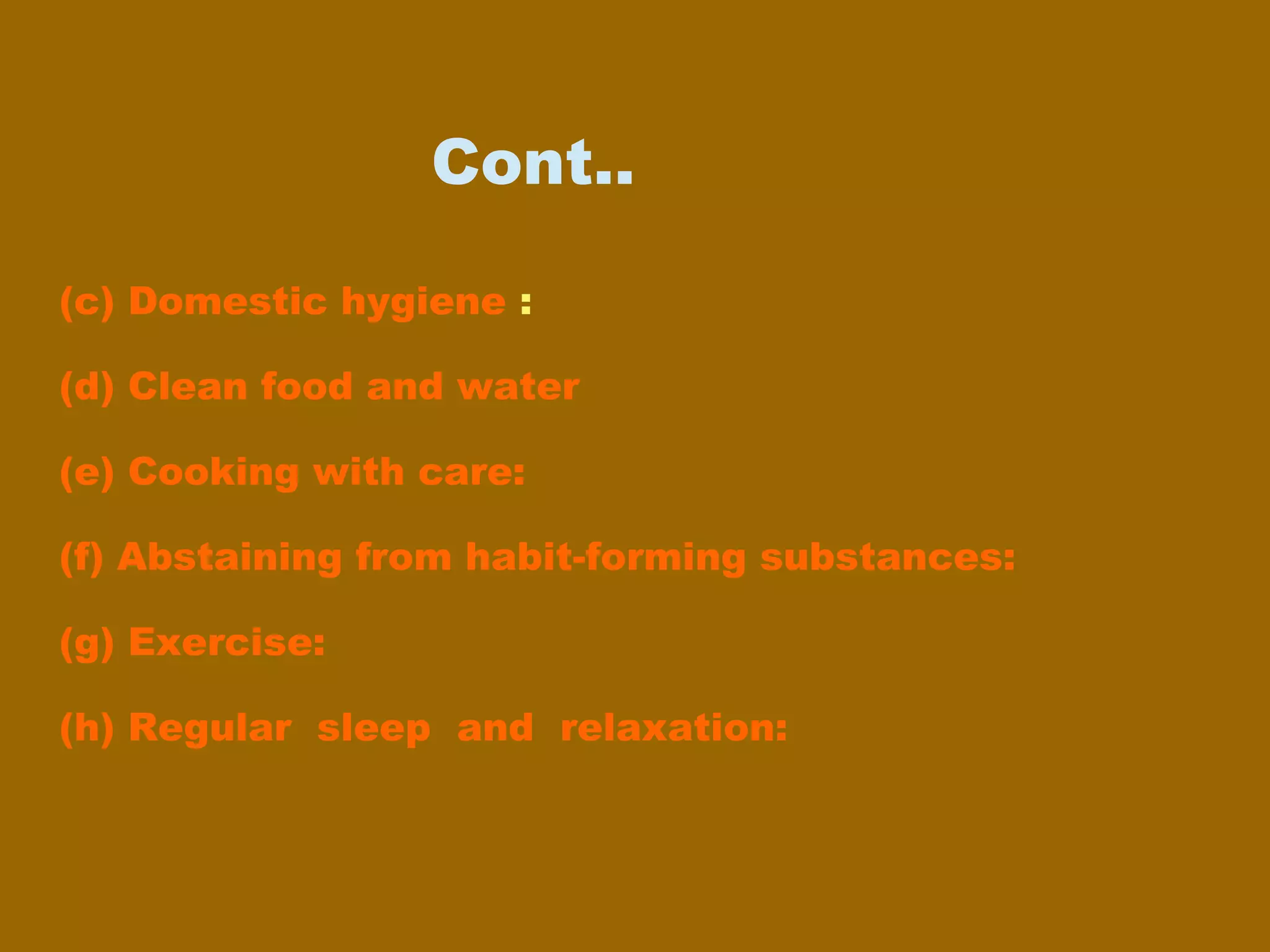 Cont..
(c) Domestic hygiene :
(d) Clean food and water
(e) Cooking with care:
(f) Abstaining from habit-forming substances:
(g) Exercise:
(h) Regular sleep and relaxation:
 