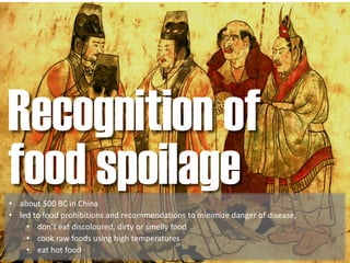 Recognition of
food spoilage• about 500 BC in China
• led to food prohibitions and recommendations to minimize danger of disease,
• don’t eat discoloured, dirty or smelly food
• cook raw foods using high temperatures
• eat hot food
 