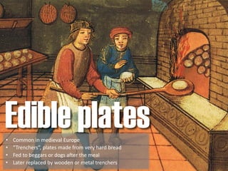 Edible plates• Common in medieval Europe
• “Trenchers”, plates made from very hard bread
• Fed to beggars or dogs after the meal
• Later replaced by wooden or metal trenchers
 