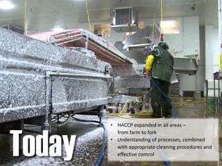 • HACCP expanded in all areas –
from farm to fork
• Understanding of processes, combined
with appropriate cleaning procedures and
effective controlToday
 