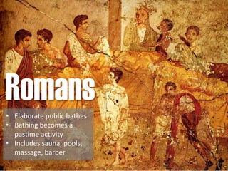 Romans• Elaborate public bathes
• Bathing becomes a
pastime activity
• Includes sauna, pools,
massage, barber
 