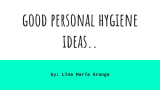 good personal hygiene
ideas..
by: Lina María Arango
 