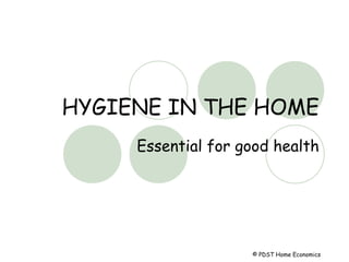 HYGIENE IN THE HOME 
Essential for good health 
© PDST Home Economics 
© PDS© PDST Home Economics 
© PDST Home Economics 
© PDST Home Economics 
© PDST Home Economics 
 