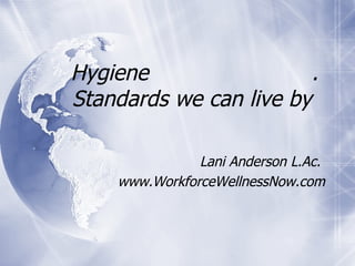 Hygiene                  .
Standards we can live by

               Lani Anderson L.Ac.
    www.WorkforceWellnessNow.com
 