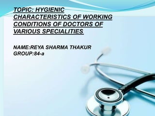 TOPIC: HYGIENIC
CHARACTERISTICS OF WORKING
CONDITIONS OF DOCTORS OF
VARIOUS SPECIALITIES.
NAME:REYA SHARMA THAKUR
GROUP:84-a
 