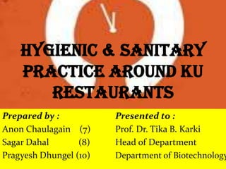 Hygienic & Sanitary
    Practice around KU
       restaurants
Prepared by :           Presented to :
Anon Chaulagain (7)     Prof. Dr. Tika B. Karki
Sagar Dahal       (8)   Head of Department
Pragyesh Dhungel (10)   Department of Biotechnology
 
