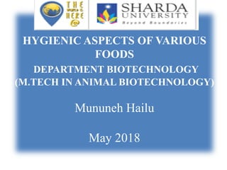 HYGIENIC ASPECTS OF VARIOUS
FOODS
DEPARTMENT BIOTECHNOLOGY
(M.TECH IN ANIMAL BIOTECHNOLOGY)
Mununeh Hailu
May 2018
 