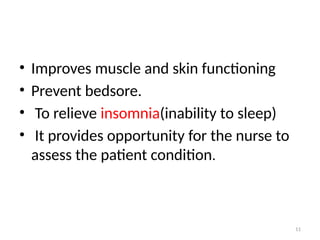 11
• Improves muscle and skin functioning
• Prevent bedsore.
• To relieve insomnia(inability to sleep)
• It provides opportunity for the nurse to
assess the patient condition.
 