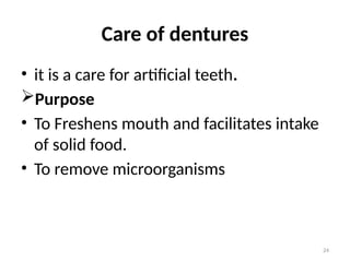 24
Care of dentures
• it is a care for artificial teeth.
Purpose
• To Freshens mouth and facilitates intake
of solid food.
• To remove microorganisms
 