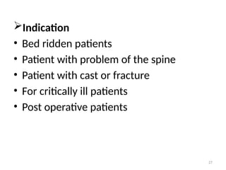 27
Indication
• Bed ridden patients
• Patient with problem of the spine
• Patient with cast or fracture
• For critically ill patients
• Post operative patients
 