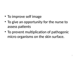 3
• To improve self image
• To give an opportunity for the nurse to
assess patients
• To prevent multiplication of pathogenic
micro organisms on the skin surface.
 