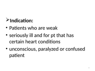 4
Indication:
• Patients who are weak
• seriously ill and for pt that has
certain heart conditions
• unconscious, paralyzed or confused
patient
 