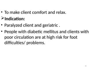 46
• To make client comfort and relax.
Indication:
• Paralyzed client and geriatric .
• People with diabetic mellitus and clients with
poor circulation are at high risk for foot
difficulties/ problems.
 