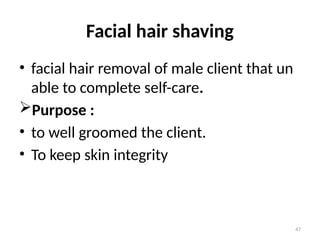 47
Facial hair shaving
• facial hair removal of male client that un
able to complete self-care.
Purpose :
• to well groomed the client.
• To keep skin integrity
 