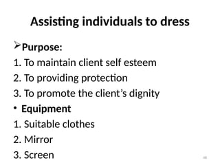 48
Assisting individuals to dress
Purpose:
1. To maintain client self esteem
2. To providing protection
3. To promote the client’s dignity
• Equipment
1. Suitable clothes
2. Mirror
3. Screen
 