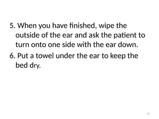 75
5. When you have finished, wipe the
outside of the ear and ask the patient to
turn onto one side with the ear down.
6. Put a towel under the ear to keep the
bed dry.
 