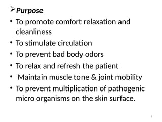 8
Purpose
• To promote comfort relaxation and
cleanliness
• To stimulate circulation
• To prevent bad body odors
• To relax and refresh the patient
• Maintain muscle tone & joint mobility
• To prevent multiplication of pathogenic
micro organisms on the skin surface.
 