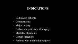 INDICATIONS
• Bed ridden patients
• Coma patients
• Major surgery
• Orthopedic patients with surgery
• Mentally ill patients
• Certain infections
• Patients with amputation surgery
 