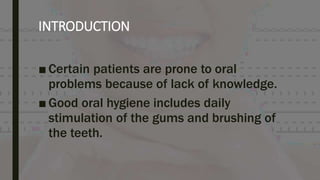 INTRODUCTION
■ Certain patients are prone to oral
problems because of lack of knowledge.
■ Good oral hygiene includes daily
stimulation of the gums and brushing of
the teeth.
 