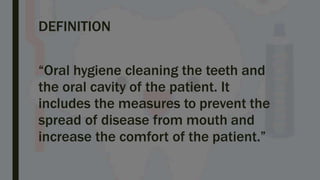 DEFINITION
“Oral hygiene cleaning the teeth and
the oral cavity of the patient. It
includes the measures to prevent the
spread of disease from mouth and
increase the comfort of the patient.”
 