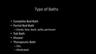 Type of Baths
• Complete Bed Bath
• Partial Bed Bath
– Hands, face, back, axilla, perineum
• Tub Bath
• Shower
• Therapeutic Bath
– Sitz,
– Medicated
 