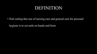 DEFINITION
• Nail cutting that one of nursing care and general care for personal
hygiene is to cut nails on hands and foots
 