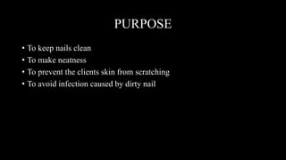 PURPOSE
• To keep nails clean
• To make neatness
• To prevent the clients skin from scratching
• To avoid infection caused by dirty nail
 