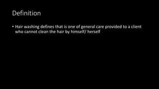 Definition
• Hair washing defines that is one of general care provided to a client
who cannot clean the hair by himself/ herself
 