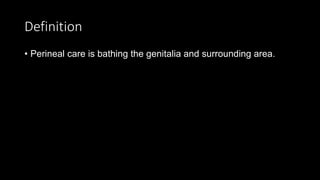 Definition
• Perineal care is bathing the genitalia and surrounding area.
 