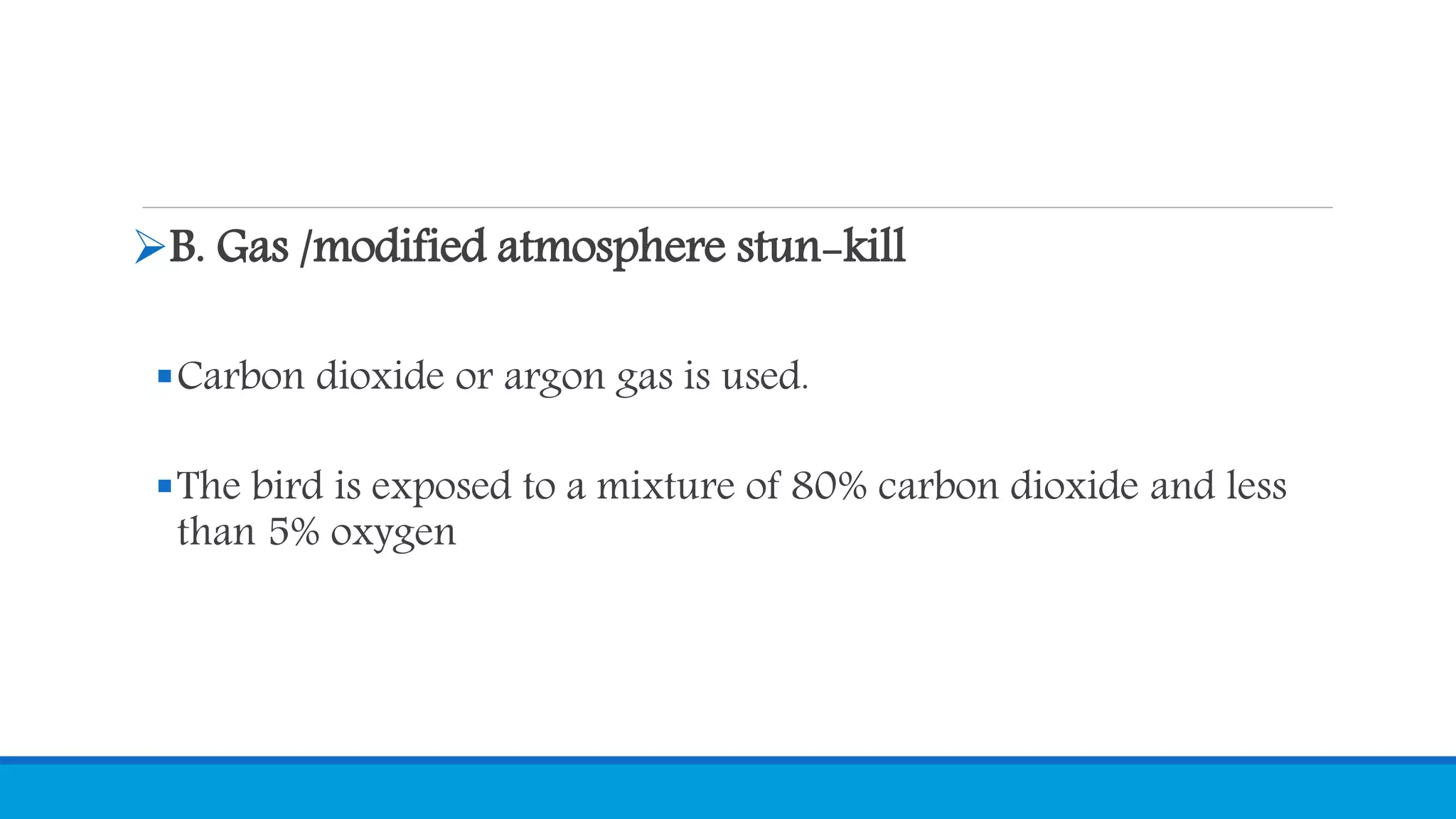 B. Gas /modified atmosphere stun-kill
Carbon dioxide or argon gas is used.
The bird is exposed to a mixture of 80% carbon dioxide and less
than 5% oxygen
 
