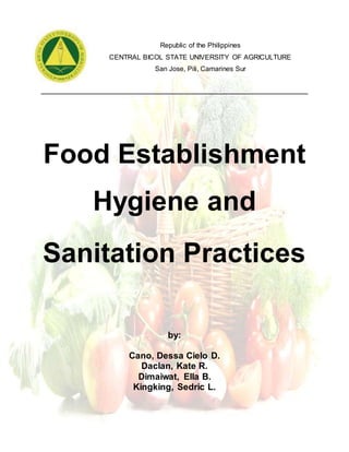 Republic of the Philippines
CENTRAL BICOL STATE UNIVERSITY OF AGRICULTURE
San Jose, Pili, Camarines Sur
____________________________________________________________
Food Establishment
Hygiene and
Sanitation Practices
by:
Cano, Dessa Cielo D.
Daclan, Kate R.
Dimaiwat, Ella B.
Kingking, Sedric L.
 