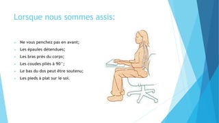Lorsque nous sommes assis:
 Ne vous penchez pas en avant;
 Les épaules détendues;
 Les bras près du corps;
 Les coudes pliés à 90°;
 Le bas du dos peut être soutenu;
 Les pieds à plat sur le sol.
 