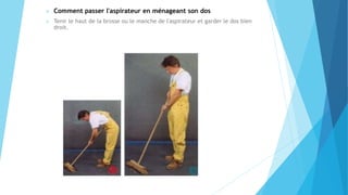  Comment passer l'aspirateur en ménageant son dos
 Tenir le haut de la brosse ou le manche de l'aspirateur et garder le dos bien
droit.
 